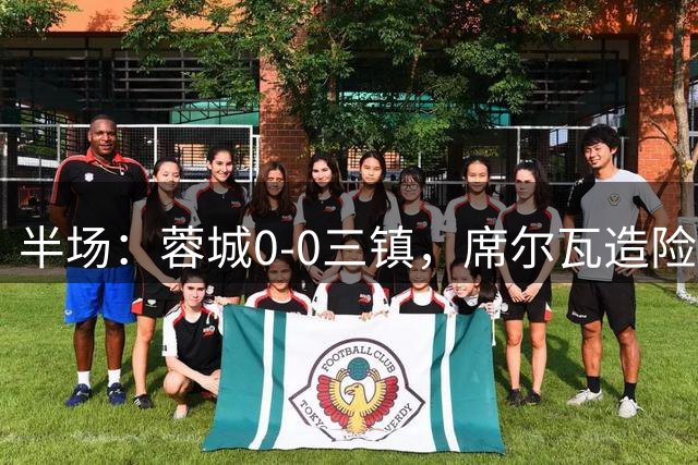 半场：蓉城0-0三镇，席尔瓦造险，贝维斯失空门