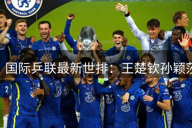 国际乒联最新世排：王楚钦孙颖莎继续领跑 林诗栋第六