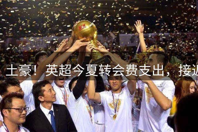 土豪！英超今夏转会费支出，接近意甲、西甲、德甲、法甲之和