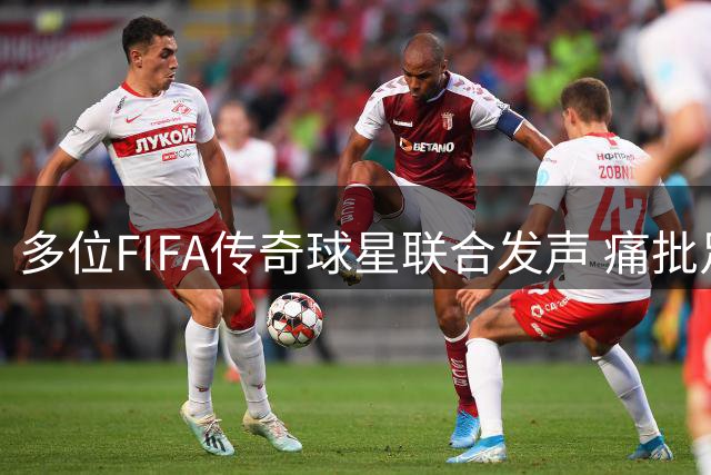 多位FIFA传奇球星联合发声 痛批足球运动背离初心