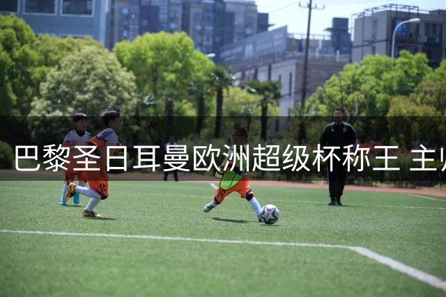 巴黎圣日耳曼欧洲超级杯称王 主帅剑指欧冠三连霸