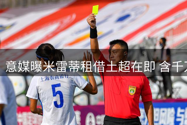 意媒曝米雷蒂租借土超在即 含千万买断条款