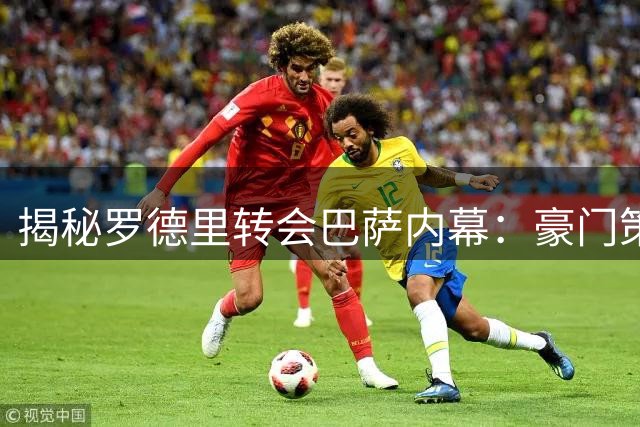 揭秘罗德里转会巴萨内幕：豪门策略差异下的关键抉择