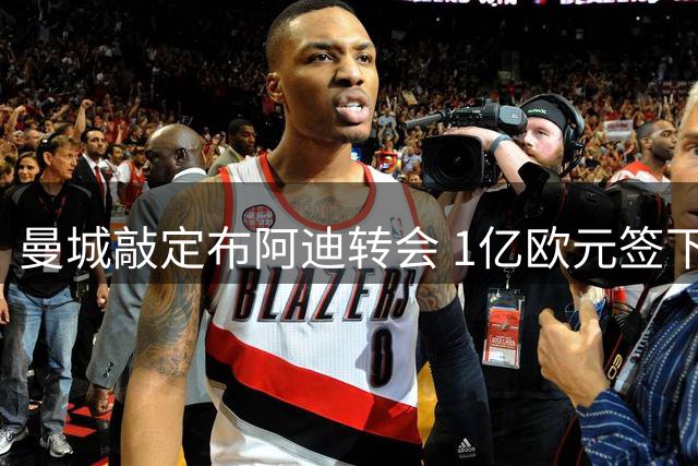 曼城敲定布阿迪转会 1亿欧元签下里尔新星