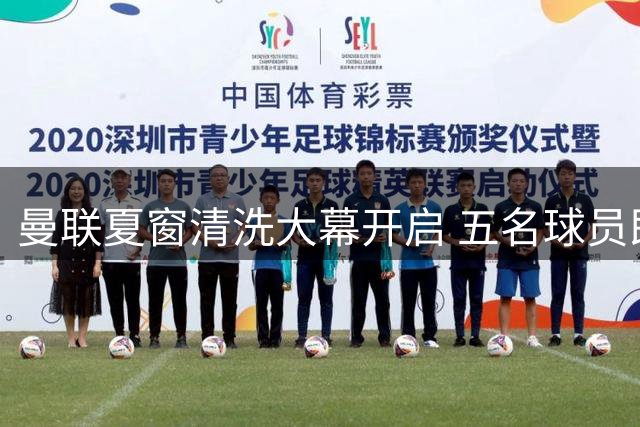 曼联夏窗清洗大幕开启 五名球员即将告别老特拉福德