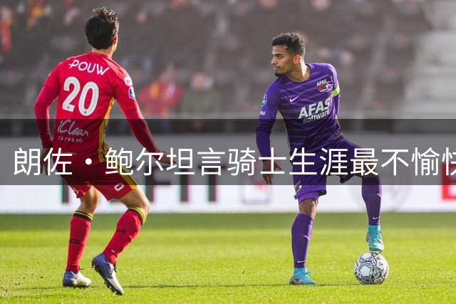 朗佐·鲍尔坦言骑士生涯最不愉快 称其余效力球队皆有好感