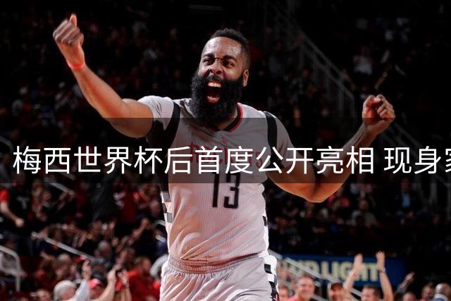梅西世界杯后首度公开亮相 现身家乡球队看台引全场沸腾