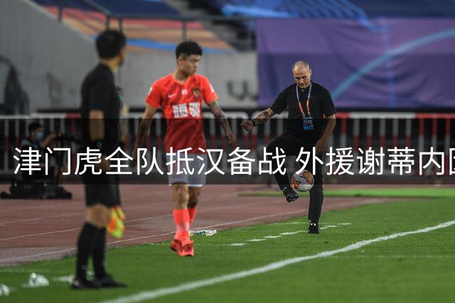 津门虎全队抵汉备战 外援谢蒂内因膝伤缺席