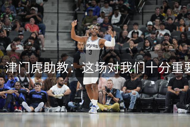 津门虎助教：这场对我们十分重要，主教练要求以百分百的态度争胜