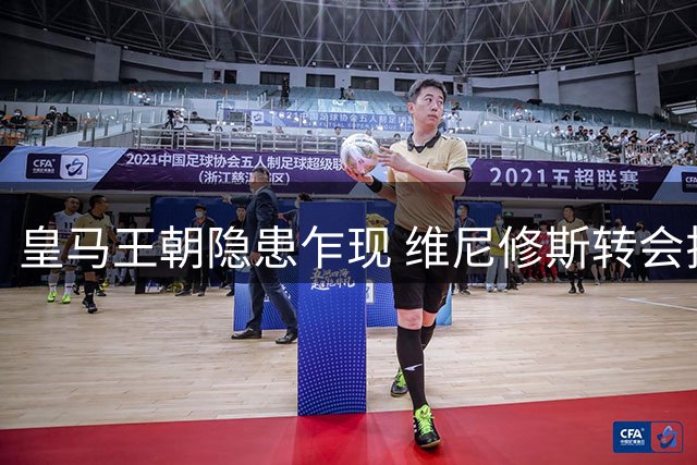 皇马王朝隐患乍现 维尼修斯转会拉锯战暗藏英超变局