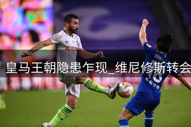 皇马王朝隐患乍现 维尼修斯转会拉锯战暗藏英超变局