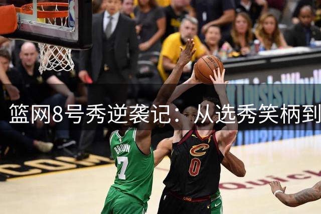 篮网8号秀逆袭记：从选秀笑柄到夏联最佳阵容的华丽转身