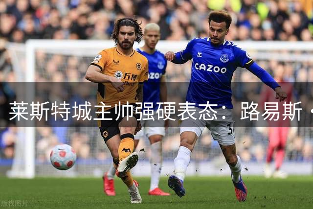 莱斯特城主帅强硬表态：路易斯·佩奇是非卖品