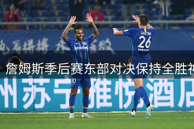 詹姆斯季后赛东部对决保持全胜神话 76人新赛季能否打破魔咒？