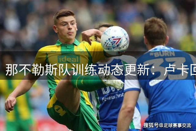 那不勒斯队训练动态更新：卢卡回归合练，阿利松仍独自恢复
