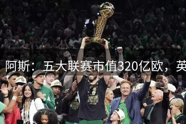 阿斯：五大联赛市值320亿欧，英超独占近40%