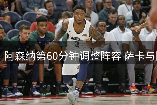 阿森纳第60分钟调整阵容 萨卡与因卡皮耶替补登场