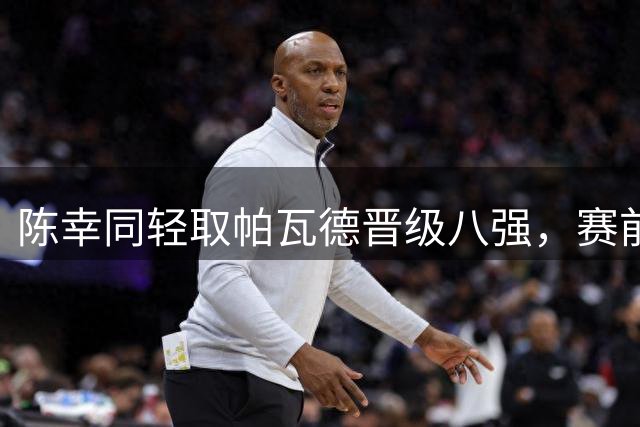 陈幸同轻取帕瓦德晋级八强，赛前针对性战术显成效