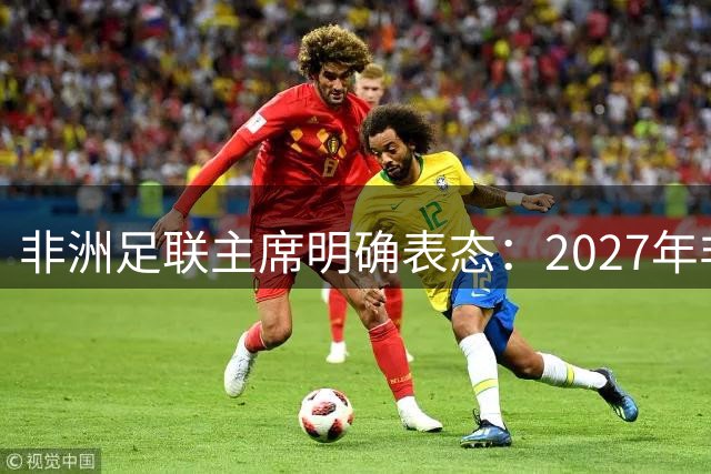 非洲足联主席明确表态：2027年非洲杯维持24队规模不变