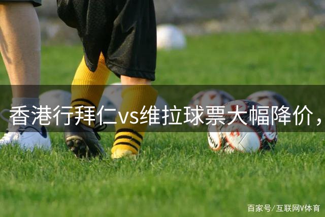 香港行拜仁vs维拉球票大幅降价，整体降幅达到37%