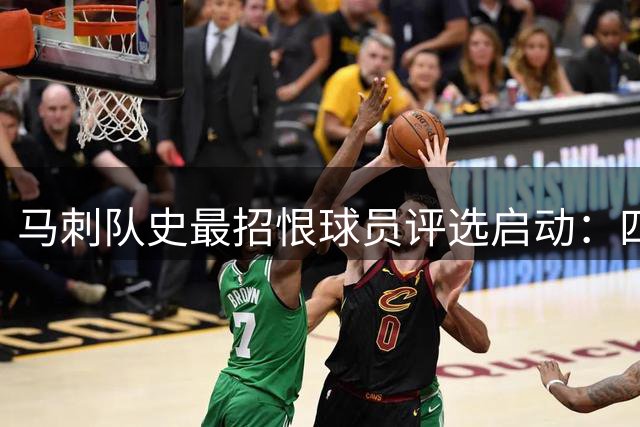 马刺队史最招恨球员评选启动：四组32强对决揭幕